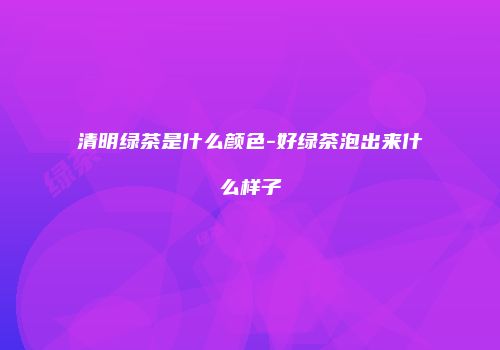 清明绿茶是什么颜色-好绿茶泡出来什么样子