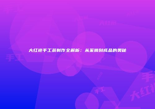 大红袍手工茶制作全解析：从采摘到成品的奥秘
