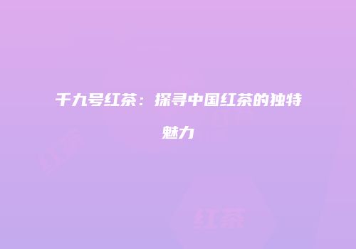 千九号红茶：探寻中国红茶的独特魅力
