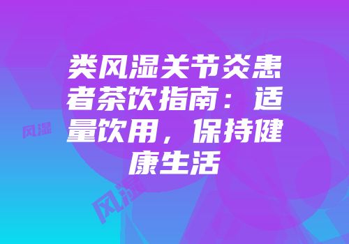 类风湿关节炎患者茶饮指南：适量饮用，保持健康生活