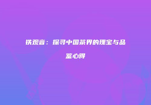 铁观音：探寻中国茶界的瑰宝与品鉴心得