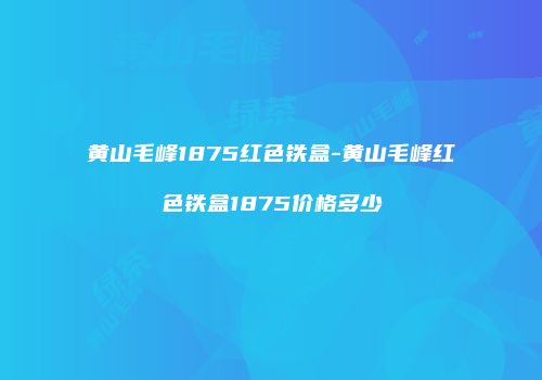 黄山毛峰1875红色铁盒-黄山毛峰红色铁盒1875价格多少