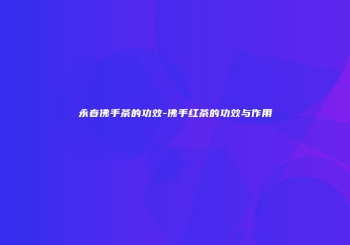 永春佛手茶的功效-佛手红茶的功效与作用