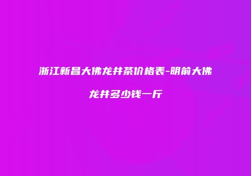 浙江新昌大佛龙井茶价格表-明前大佛龙井多少钱一斤