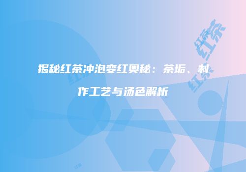 揭秘红茶冲泡变红奥秘：茶垢、制作工艺与汤色解析