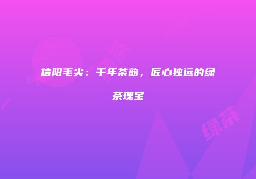 信阳毛尖：千年茶韵，匠心独运的绿茶瑰宝