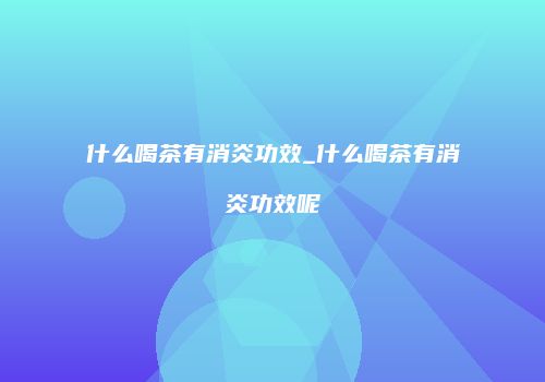 什么喝茶有消炎功效_什么喝茶有消炎功效呢