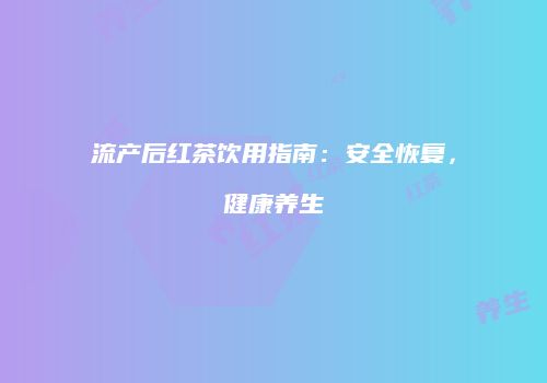 流产后红茶饮用指南：安全恢复，健康养生