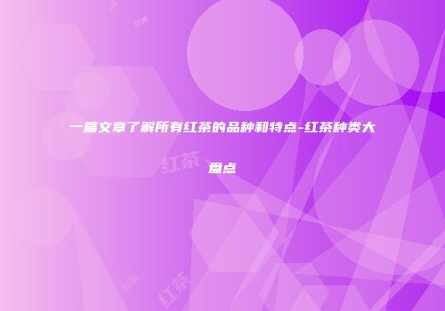 一篇文章了解所有红茶的品种和特点-红茶种类大盘点