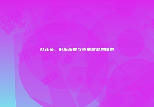 桂花茶：肝脏保健与养生益处的探索