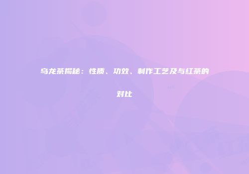 乌龙茶揭秘：性质、功效、制作工艺及与红茶的对比
