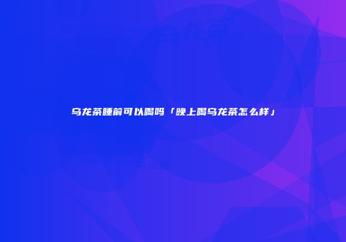 乌龙茶睡前可以喝吗「晚上喝乌龙茶怎么样」
