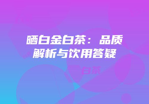 晒白金白茶：品质解析与饮用答疑