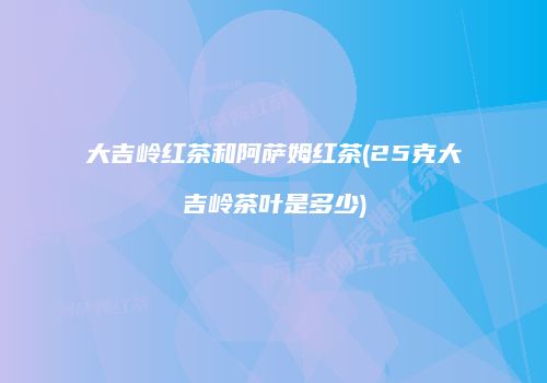 大吉岭红茶和阿萨姆红茶(25克大吉岭茶叶是多少)