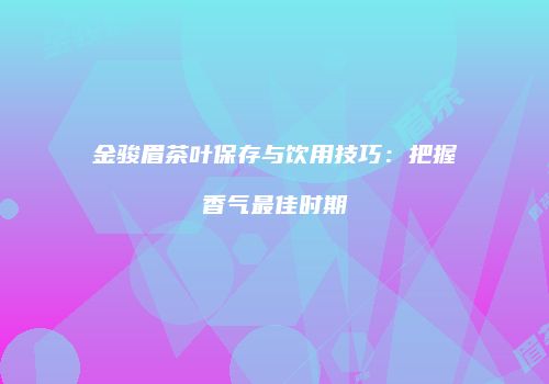 金骏眉茶叶保存与饮用技巧：把握香气最佳时期