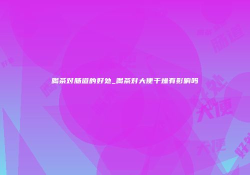 喝茶对肠道的好处_喝茶对大便干燥有影响吗