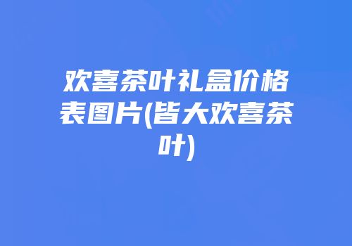 欢喜茶叶礼盒价格表图片(皆大欢喜茶叶)