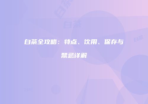 白茶全攻略：特点、饮用、保存与禁忌详解