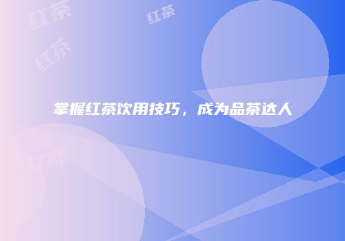 掌握红茶饮用技巧，成为品茶达人