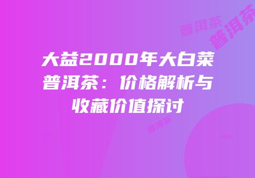 大益2000年大白菜普洱茶：价格解析与收藏价值探讨