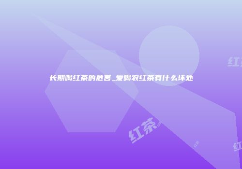 长期喝红茶的危害_爱喝农红茶有什么坏处