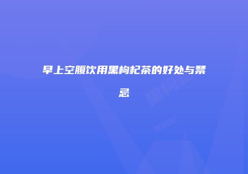 早上空腹饮用黑枸杞茶的好处与禁忌