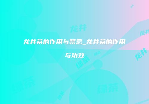 龙井茶的作用与禁忌_龙井茶的作用与功效