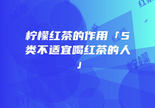 柠檬红茶的作用「5类不适宜喝红茶的人」