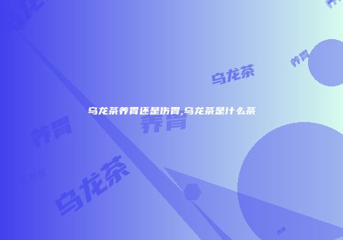 乌龙茶养胃还是伤胃,乌龙茶是什么茶