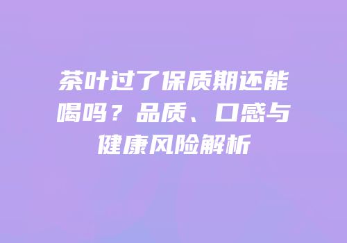 茶叶过了保质期还能喝吗？品质、口感与健康风险解析