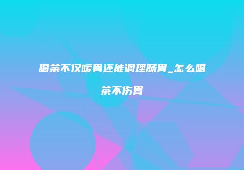 喝茶不仅暖胃还能调理肠胃_怎么喝茶不伤胃