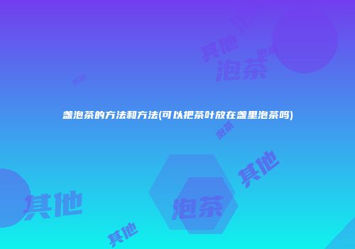 盏泡茶的方法和方法(可以把茶叶放在盏里泡茶吗)