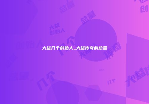 大益几个创始人_大益传奇的总量