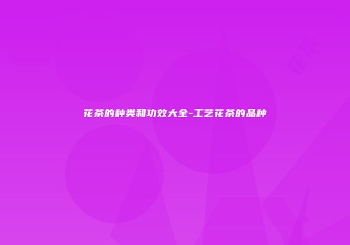 花茶的种类和功效大全-工艺花茶的品种