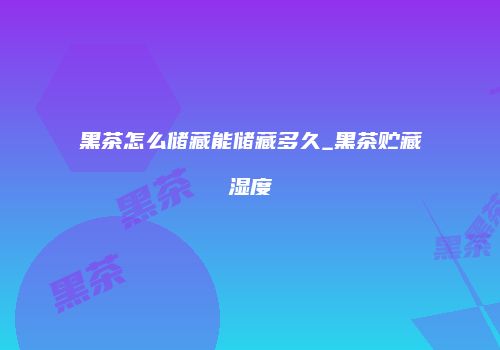 黑茶怎么储藏能储藏多久_黑茶贮藏湿度