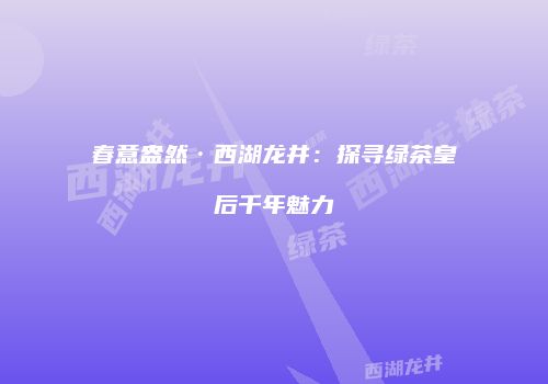 春意盎然·西湖龙井：探寻绿茶皇后千年魅力