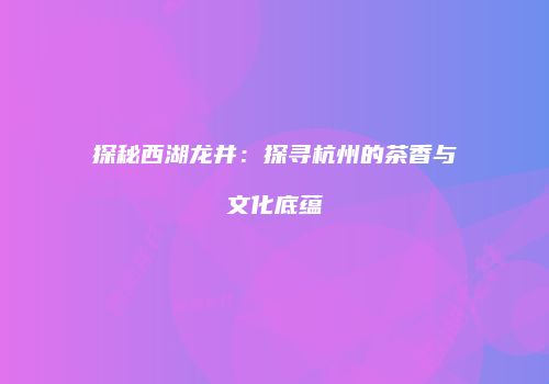 探秘西湖龙井：探寻杭州的茶香与文化底蕴