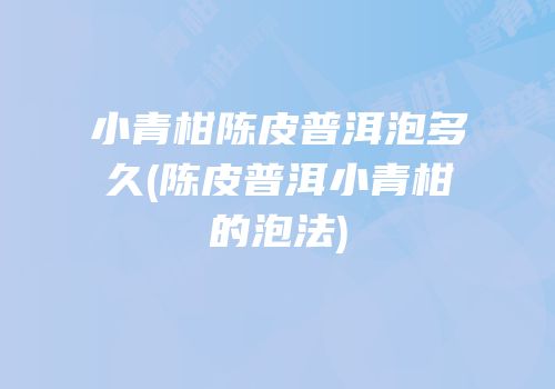 小青柑陈皮普洱泡多久(陈皮普洱小青柑的泡法)