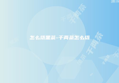 怎么撬黑茶-千两茶怎么撬