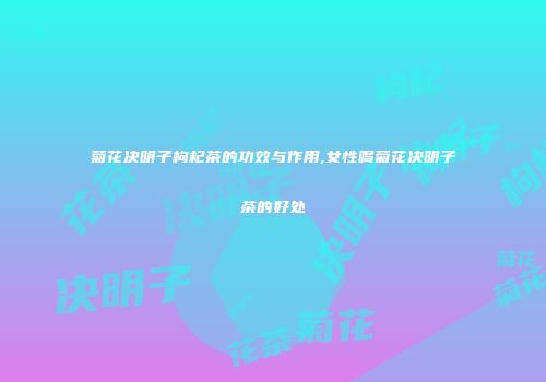 菊花决明子枸杞茶的功效与作用,女性喝菊花决明子茶的好处