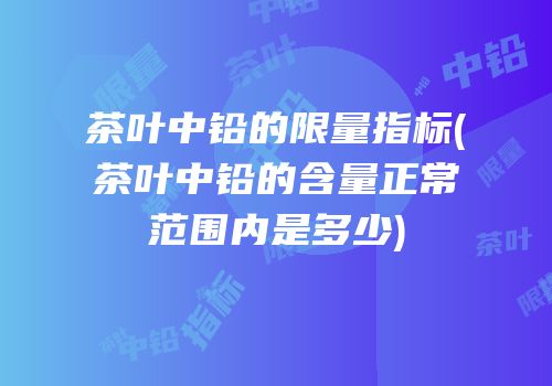 茶叶中铅的限量指标(茶叶中铅的含量正常范围内是多少)
