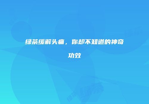 绿茶缓解头痛，你却不知道的神奇功效