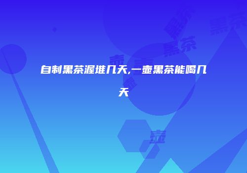 自制黑茶渥堆几天,一壶黑茶能喝几天