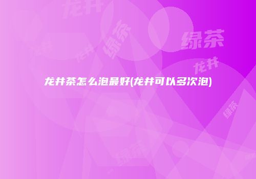 龙井茶怎么泡最好(龙井可以多次泡)
