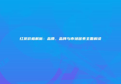 红茶价格解析：品质、品牌与市场因素全面解读