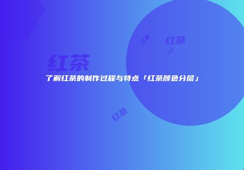 了解红茶的制作过程与特点「红茶颜色分层」