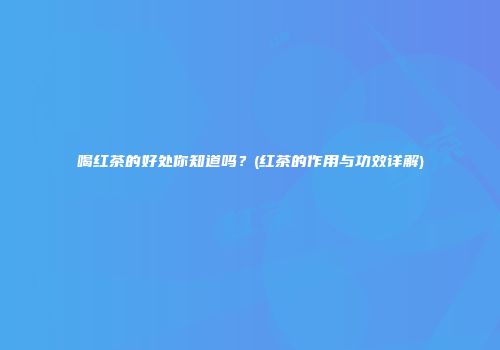 喝红茶的好处你知道吗？(红茶的作用与功效详解)