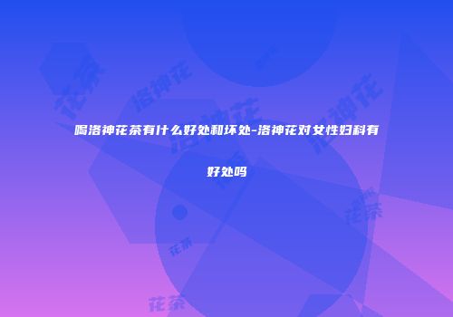 喝洛神花茶有什么好处和坏处-洛神花对女性妇科有好处吗