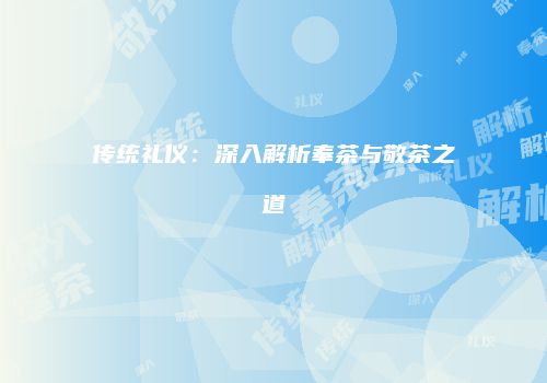 传统礼仪：深入解析奉茶与敬茶之道