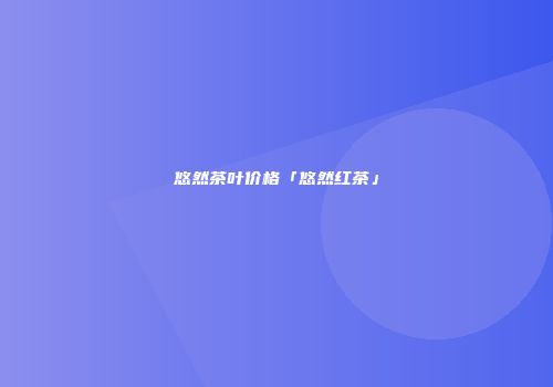 悠然茶叶价格「悠然红茶」